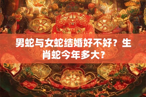 男蛇与女蛇结婚好不好？生肖蛇今年多大？