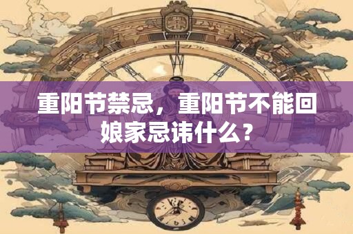 重阳节禁忌，重阳节不能回娘家忌讳什么？
