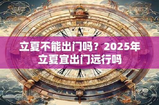 立夏不能出门吗？2025年立夏宜出门远行吗