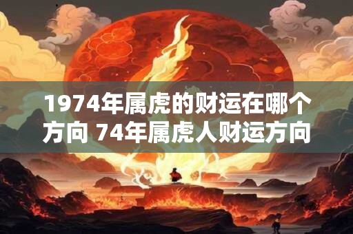 1974年属虎的财运在哪个方向 74年属虎人财运方向