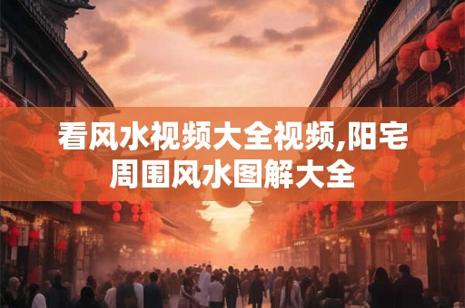 看风水视频大全视频,阳宅周围风水图解大全