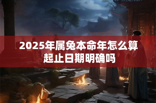 2025年属兔本命年怎么算 起止日期明确吗