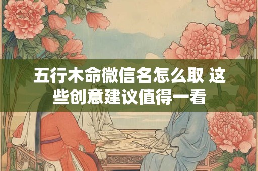 五行木命微信名怎么取 这些创意建议值得一看