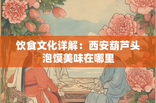 饮食文化详解:西安葫芦头泡馍美味在哪里 饮食文化详解:西安葫芦头泡馍美味在哪里