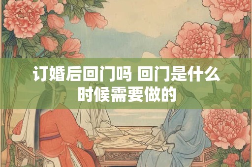 订婚后回门吗 回门是什么时候需要做的