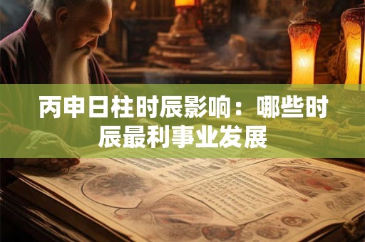 丙申日柱时辰影响：哪些时辰最利事业发展
