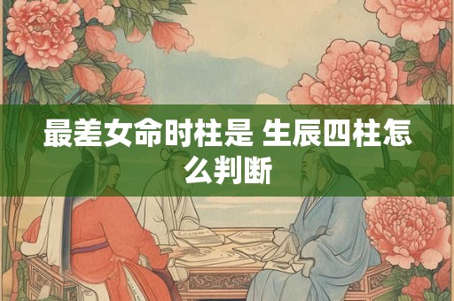 最差女命时柱是 生辰四柱怎么判断