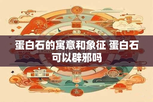 蛋白石的寓意和象征 蛋白石可以辟邪吗