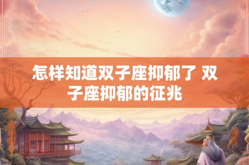 怎样知道双子座抑郁了 双子座抑郁的征兆