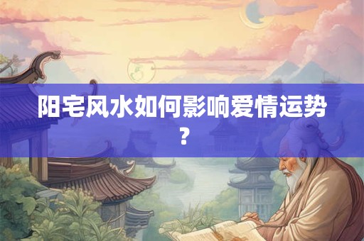 阳宅风水如何影响爱情运势？