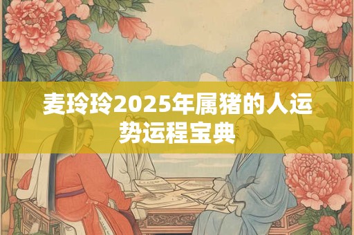 麦玲玲2025年属猪的人运势运程宝典
