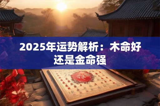 2025年运势解析：木命好还是金命强
