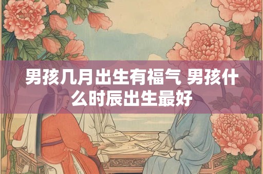 男孩几月出生有福气 男孩什么时辰出生最好