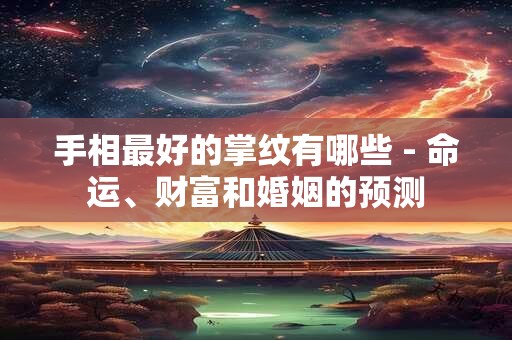手相最好的掌纹有哪些 - 命运、财富和婚姻的预测