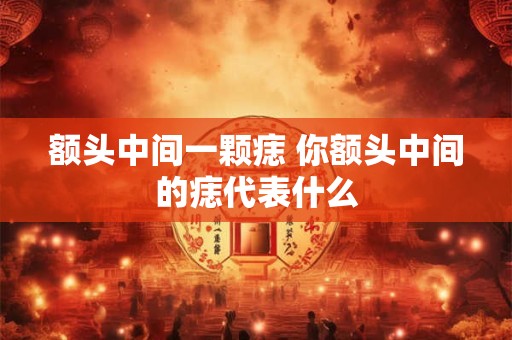 额头中间一颗痣 你额头中间的痣代表什么