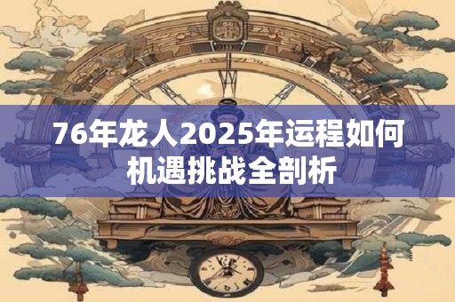 76年龙人2025年运程如何 机遇挑战全剖析