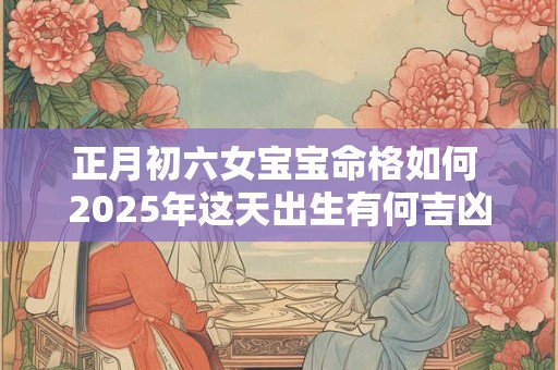 正月初六女宝宝命格如何 2025年这天出生有何吉凶