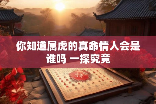 你知道属虎的真命情人会是谁吗 一探究竟