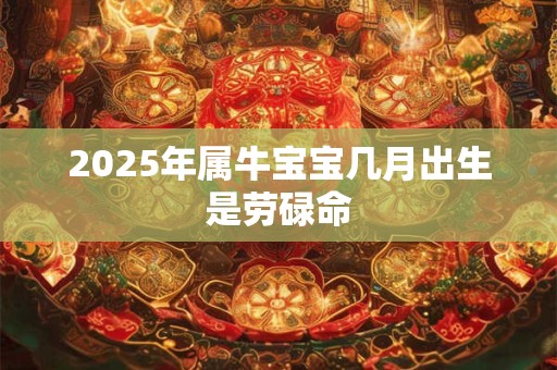 2025年属牛宝宝几月出生是劳碌命