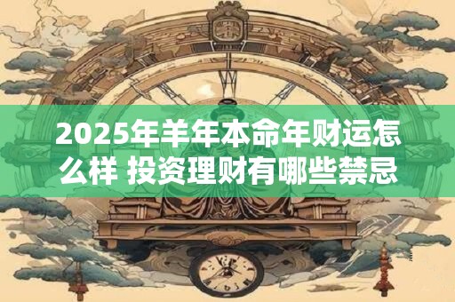 2025年羊年本命年财运怎么样 投资理财有哪些禁忌
