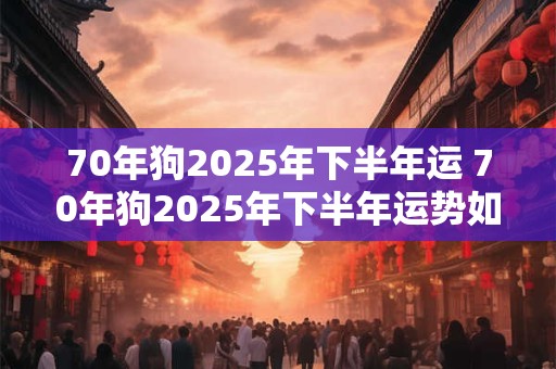 70年狗2025年下半年运 70年狗2025年下半年运势如何