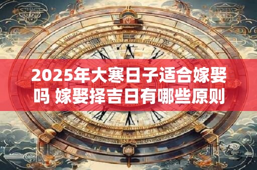 2025年大寒日子适合嫁娶吗 嫁娶择吉日有哪些原则