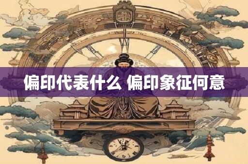 偏印代表什么 偏印象征何意