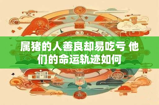 属猪的人善良却易吃亏 他们的命运轨迹如何