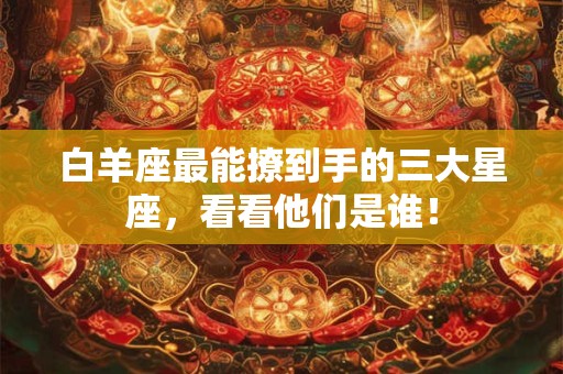 白羊座最能撩到手的三大星座，看看他们是谁！