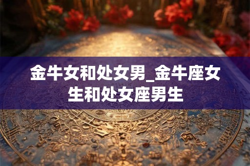 金牛女和处女男_金牛座女生和处女座男生