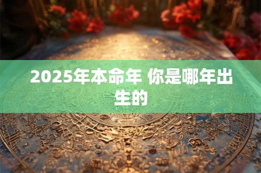 2025年本命年 你是哪年出生的
