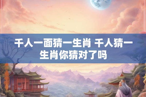 千人一面猜一生肖 千人猜一生肖你猜对了吗