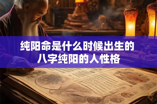 纯阳命是什么时候出生的 八字纯阳的人性格