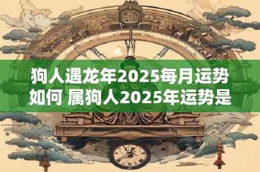 狗人遇龙年2026每月运势如何 属狗人2026年运势是好是坏