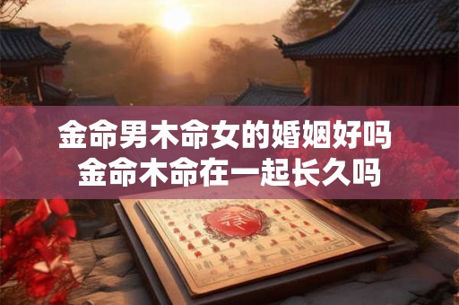 金命男木命女的婚姻好吗 金命木命在一起长久吗