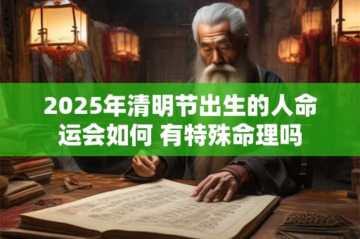 2025年清明节出生的人命运会如何 有特殊命理吗