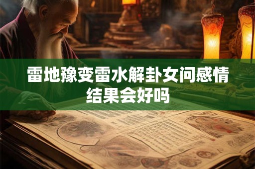 雷地豫变雷水解卦女问感情结果会好吗