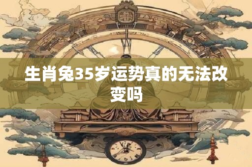 生肖兔35岁运势真的无法改变吗