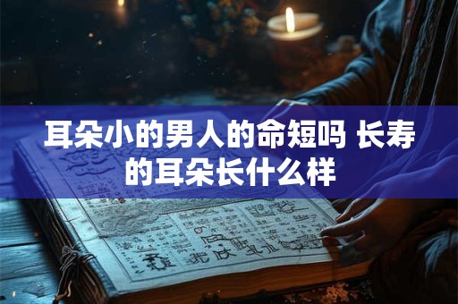 耳朵小的男人的命短吗 长寿的耳朵长什么样