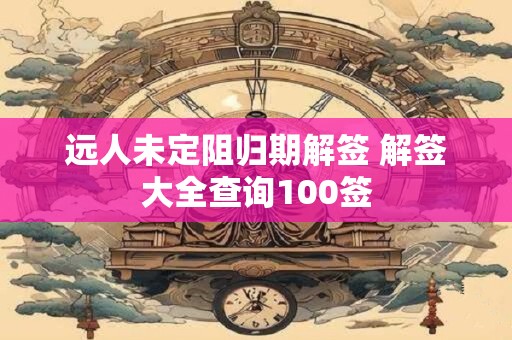 远人未定阻归期解签 解签大全查询100签