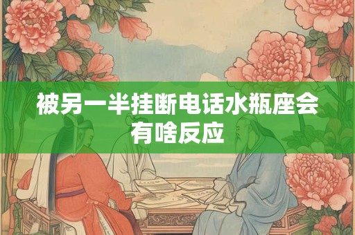 被另一半挂断电话水瓶座会有啥反应