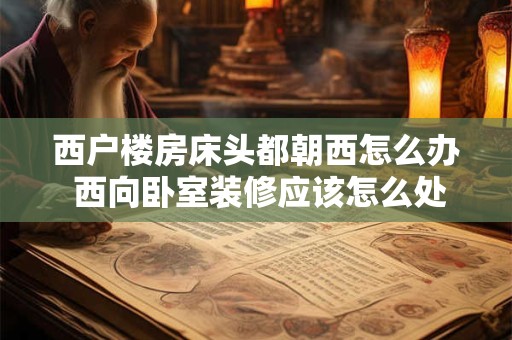 西户楼房床头都朝西怎么办 西向卧室装修应该怎么处理床的位置