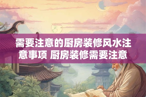 需要注意的厨房装修风水注意事项 厨房装修需要注意哪些风水问题 需要注意的厨房装修风水注意事项 厨房装修需要注意哪些风水问题