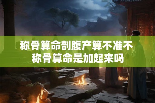 称骨算命剖腹产算不准不 称骨算命是加起来吗