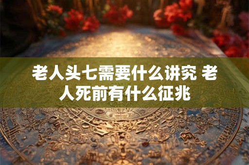 老人头七需要什么讲究 老人死前有什么征兆