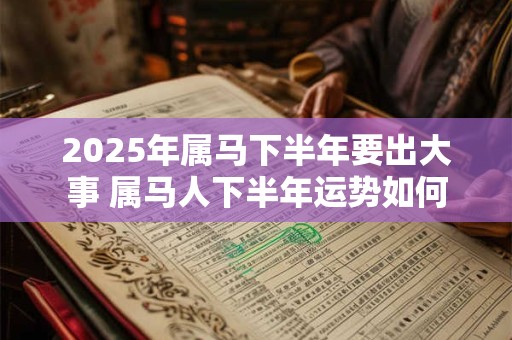 2025年属马下半年要出大事 属马人下半年运势如何
