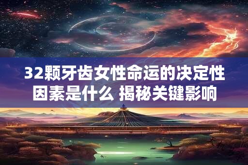 32颗牙齿女性命运的决定性因素是什么 揭秘关键影响