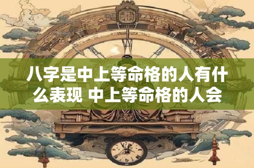 八字是中上等命格的人有什么表现 中上等命格的人会有哪些特征