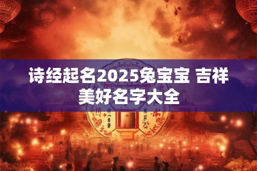诗经起名2025兔宝宝 吉祥美好名字大全