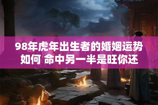 98年虎年出生者的婚姻运势如何 命中另一半是旺你还是克你